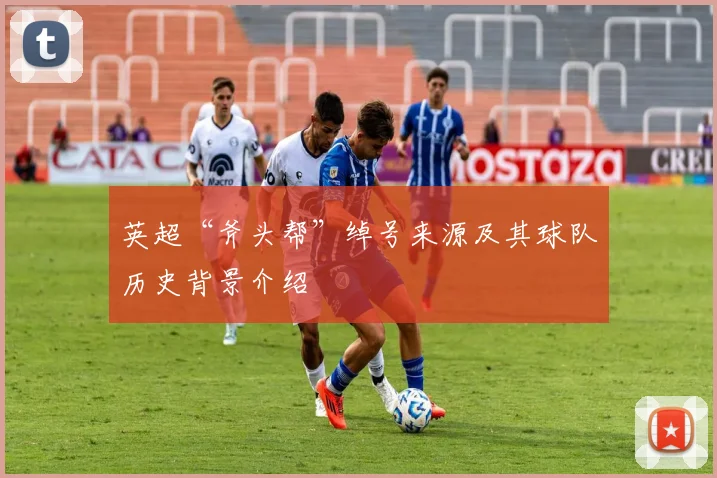 英超“斧头帮”绰号来源及其球队历史背景介绍