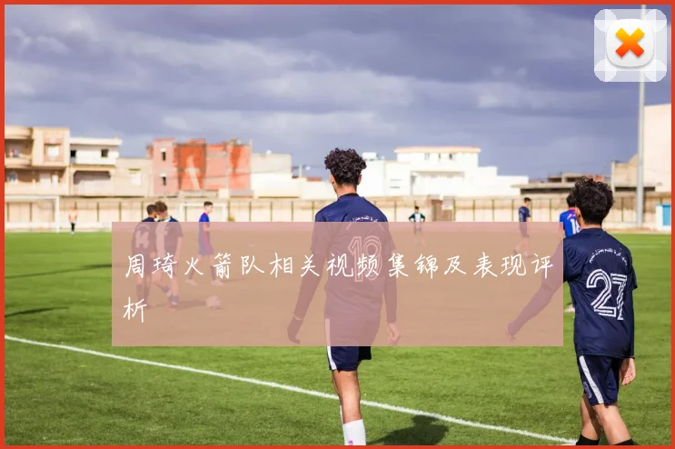 周琦火箭队相关视频集锦及表现评析