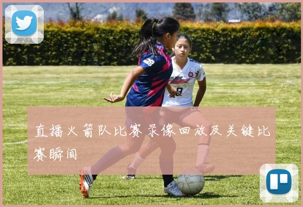 直播火箭队比赛录像回放及关键比赛瞬间