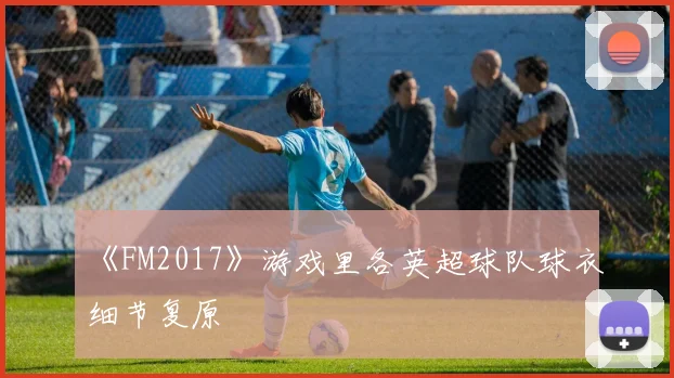 《FM2017》游戏里各英超球队球衣细节复原