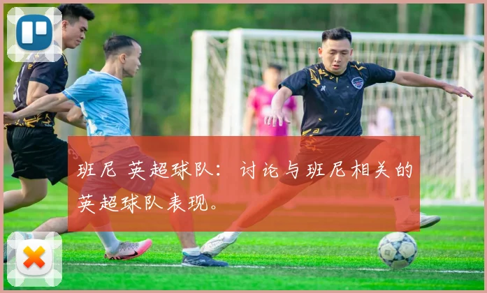 班尼 英超球队：讨论与班尼相关的英超球队表现。