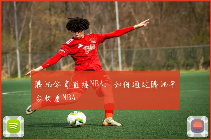 腾讯体育直播NBA：如何通过腾讯平台收看NBA