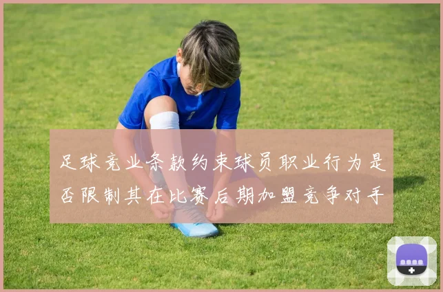 足球竞业条款约束球员职业行为是否限制其在比赛后期加盟竞争对手