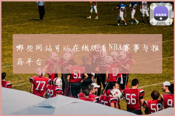 哪些网站可以在线观看NBA赛事与推荐平台