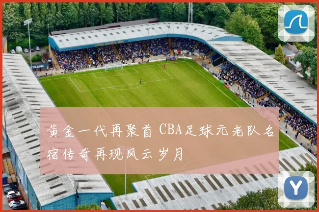 黄金一代再聚首 CBA足球元老队名宿传奇再现风云岁月