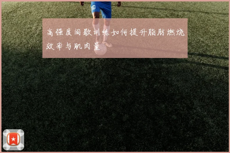 高强度间歇训练如何提升脂肪燃烧效率与肌肉量