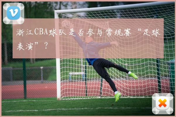 浙江CBA球队是否参与常规赛“足球表演”？