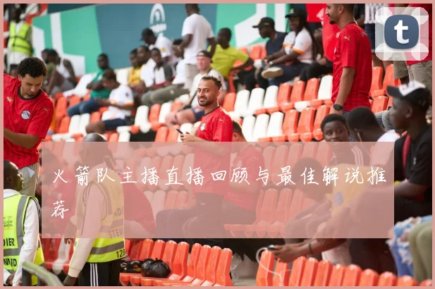 火箭队主播直播回顾与最佳解说推荐